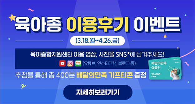 육아종 이용후기 이벤트 (3.18.월~4.26.금) 육아종합지원센터 이용영상,사진을 sns에 남겨주세요!(유튜브, 인스타그램, 블로그등) 추첨을 통해 총 40분 배달의민족 기프티콘 증정 '자세히보러가기'